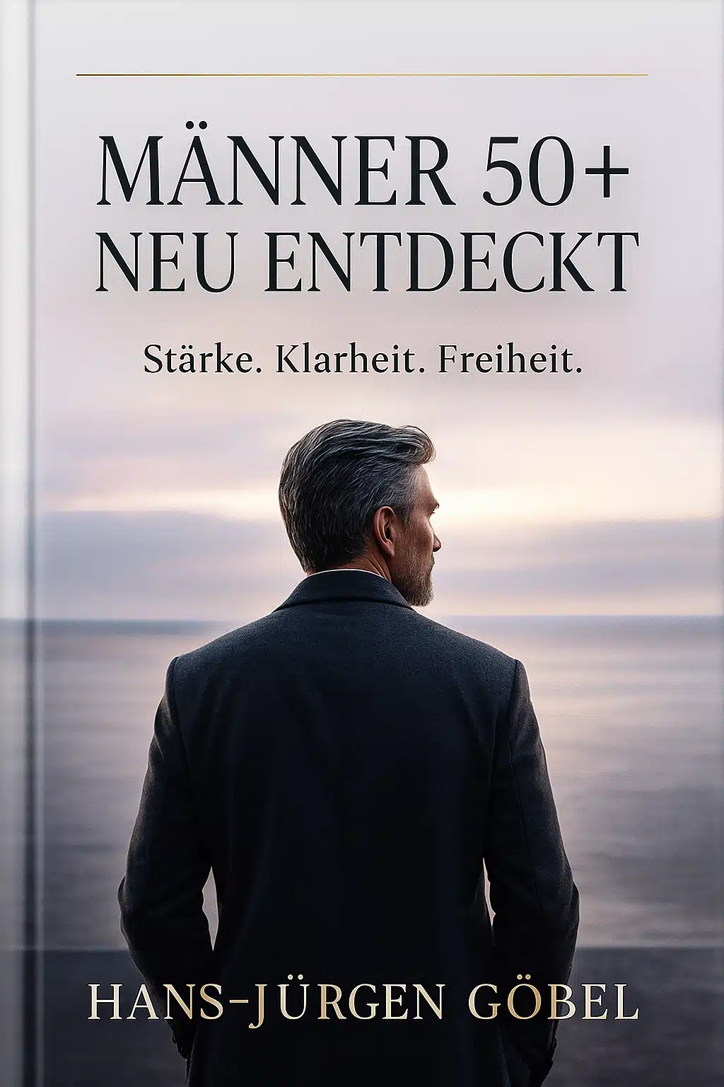 Buchcover von "Männer 50+ Neu entdeckt: Stärke. Klarheit. Freiheit." von Hans-Jürgen Göbel, das einen Mann im Anzug zeigt, der am Meer steht und in die Ferne blickt – Symbol für Reife und neue Perspektiven. Neustart ab 50, Leben neu beginnen mit 50, Midlife Krise Männer, Neuanfang im Leben ab 50, persönliche Entwicklung ab 50